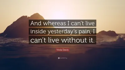 Виола Дэвис цитата: «И хотя я не могу жить внутри вчерашней боли, я не могу жить и без нее».