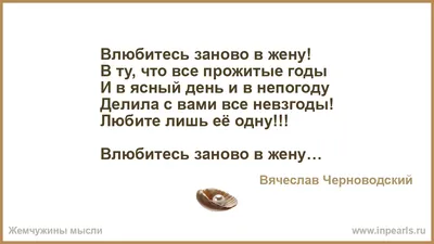 Влюбитесь заново в жену! В ту, что все прожитые годы И в ясный день и в  непогоду Делила с вами все невзгоды! Любите лишь её одну!!! Влюбитесь заново  ...