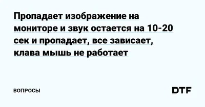 Пропадает изображение на мониторе и звук остается на 10-20 сек и пропадает,  все зависает, клава мышь не работает — Вопросы на DTF