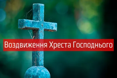 Воздвиження Хреста Господнього 2022: що можна і не можна робити - Радіо  Незламних