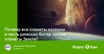 Почему все планеты названы в честь римских богов, кроме планеты Земля?» —  Яндекс Кью