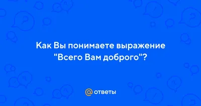 Ответы : Как Вы понимаете выражение "Всего Вам доброго"?