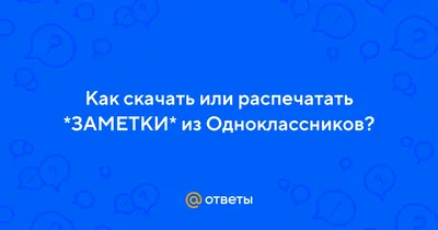 Ответы : Как скачать или распечатать *ЗАМЕТКИ* из Одноклассников?