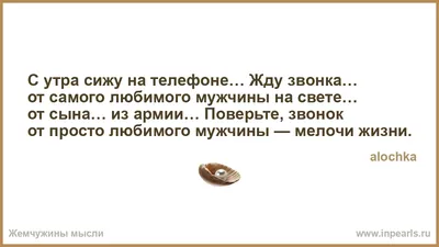 С утра сижу на телефоне… Жду звонка… от самого любимого мужчины на свете…  от сына… из армии… Поверьте, звонок от просто любимого мужчины — мелочи  жизни.