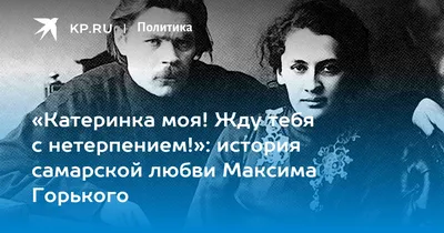 Катеринка моя! Жду тебя с нетерпением!»: история самарской любви Максима  Горького - 