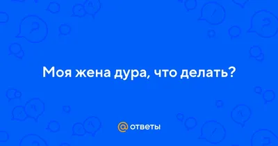 Ответы : Моя жена дура, что делать?