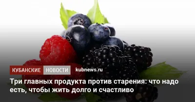 Три главных продукта против старения: что надо есть, чтобы жить долго и  счастливо.  г. Кубанские новости