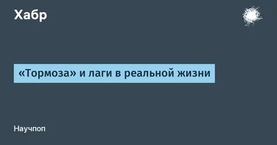 Тормоза» и лаги в реальной жизни / Хабр