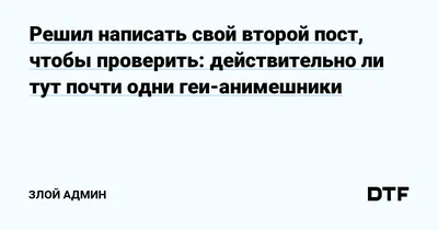 Решил написать свой второй пост, чтобы проверить: действительно ли тут  почти одни геи-анимешники — Злой Админ на DTF